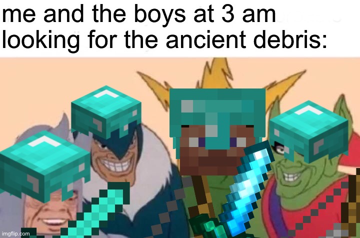 Me And The Boys Meme | me and the boys at 3 am looking for the ancient debris: | image tagged in memes,me and the boys | made w/ Imgflip meme maker