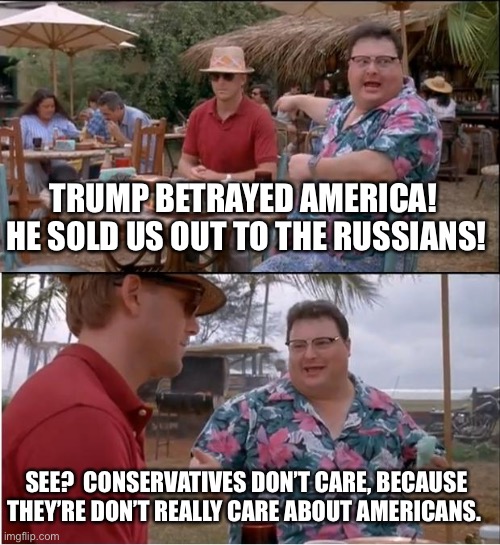 Comrade Donnie | TRUMP BETRAYED AMERICA!  HE SOLD US OUT TO THE RUSSIANS! SEE?  CONSERVATIVES DON’T CARE, BECAUSE THEY’RE DON’T REALLY CARE ABOUT AMERICANS. | image tagged in memes,comrade donnie,donald trump is an idiot,election 2020,donald trump is a traitor | made w/ Imgflip meme maker