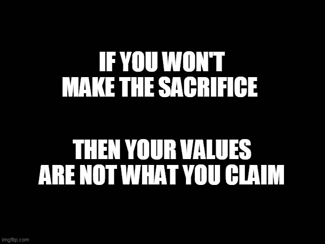 Sacrifice | IF YOU WON'T MAKE THE SACRIFICE; THEN YOUR VALUES ARE NOT WHAT YOU CLAIM | image tagged in values,inner strength,stand,sacrifice | made w/ Imgflip meme maker