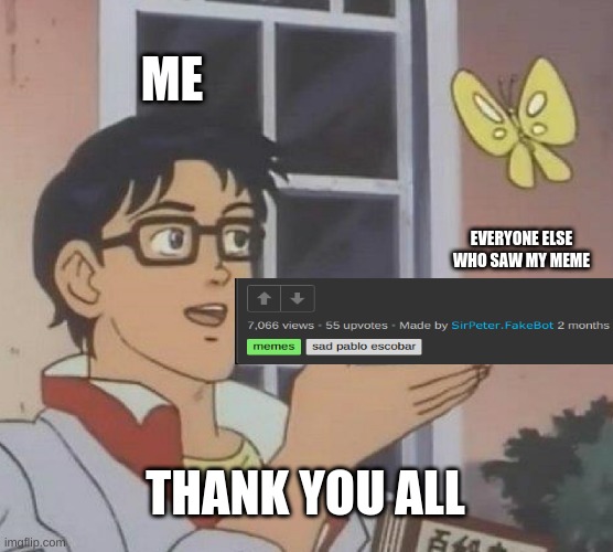 this is one of my most veiwed memes thatnk you | ME; EVERYONE ELSE WHO SAW MY MEME; THANK YOU ALL | image tagged in memes,is this a pigeon | made w/ Imgflip meme maker