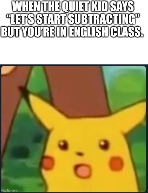 He will come | WHEN THE QUIET KID SAYS “LET’S START SUBTRACTING” BUT YOU’RE IN ENGLISH CLASS. | image tagged in surprised pikachu | made w/ Imgflip meme maker