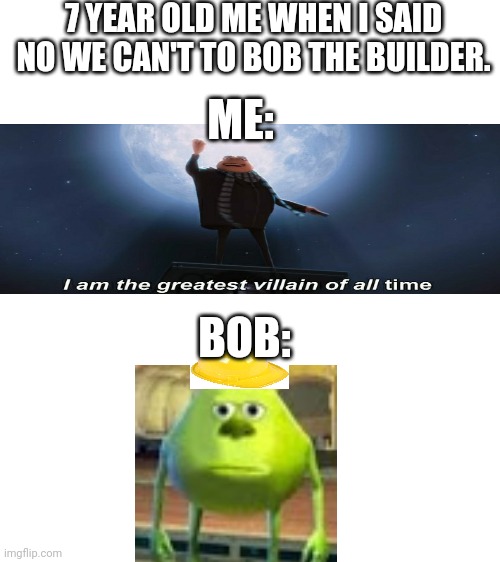 Blank White Template | 7 YEAR OLD ME WHEN I SAID NO WE CAN'T TO BOB THE BUILDER. ME:; BOB: | image tagged in blank white template,memes,funny,sully wazowski | made w/ Imgflip meme maker