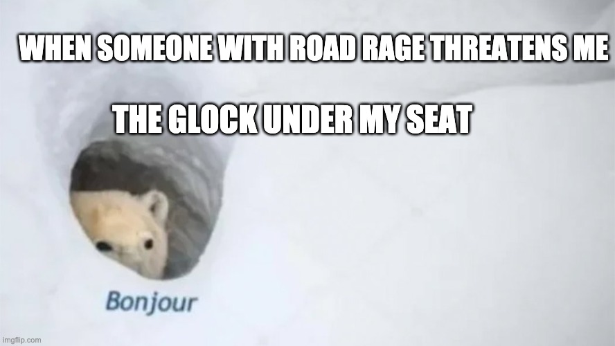 WHEN SOMEONE WITH ROAD RAGE THREATENS ME; THE GLOCK UNDER MY SEAT | image tagged in road rage | made w/ Imgflip meme maker