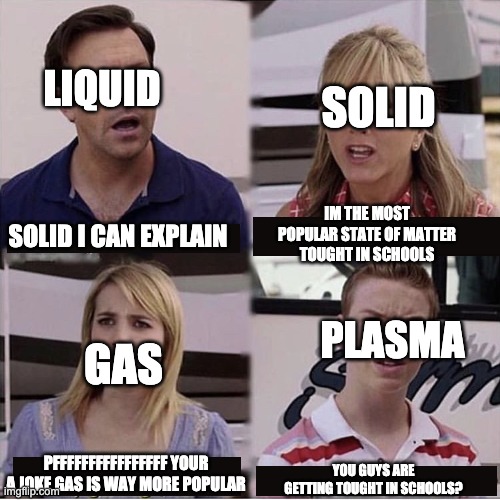 states of matter oversimpified | SOLID; LIQUID; SOLID I CAN EXPLAIN; IM THE MOST POPULAR STATE OF MATTER TOUGHT IN SCHOOLS; PLASMA; GAS; PFFFFFFFFFFFFFFFF YOUR A JOKE GAS IS WAY MORE POPULAR; YOU GUYS ARE GETTING TOUGHT IN SCHOOLS? | image tagged in you guys are getting paid template | made w/ Imgflip meme maker