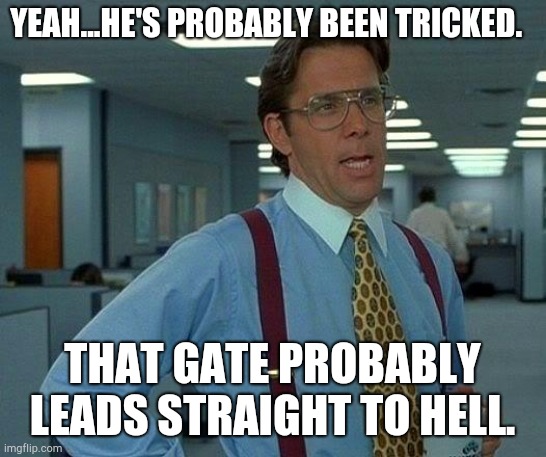 That Would Be Great Meme | YEAH...HE'S PROBABLY BEEN TRICKED. THAT GATE PROBABLY LEADS STRAIGHT TO HELL. | image tagged in memes,that would be great | made w/ Imgflip meme maker