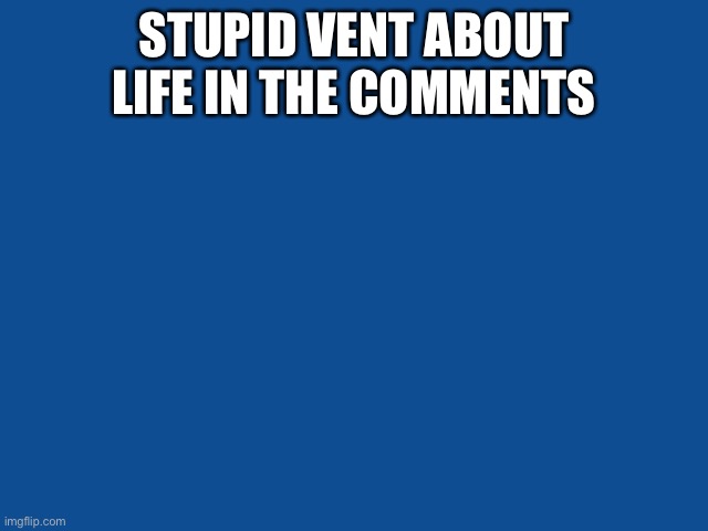 Just need to vent about life | STUPID VENT ABOUT LIFE IN THE COMMENTS | image tagged in slate blue solid color background | made w/ Imgflip meme maker