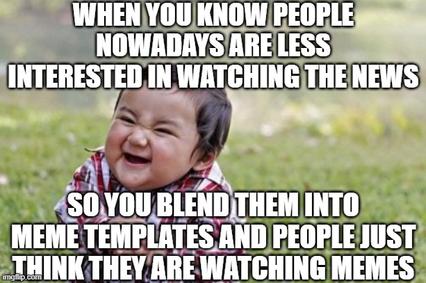 Evil Toddler | WHEN YOU KNOW PEOPLE NOWADAYS ARE LESS INTERESTED IN WATCHING THE NEWS; SO YOU BLEND THEM INTO MEME TEMPLATES AND PEOPLE JUST THINK THEY ARE WATCHING MEMES | image tagged in memes,evil toddler | made w/ Imgflip meme maker