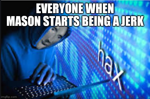 Hax | EVERYONE WHEN MASON STARTS BEING A JERK | image tagged in hax | made w/ Imgflip meme maker
