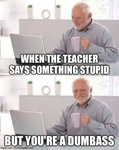 The ai meme generator is the best | WHEN THE TEACHER SAYS SOMETHING STUPID; BUT YOU'RE A DUMBASS | image tagged in memes,hide the pain harold | made w/ Imgflip meme maker