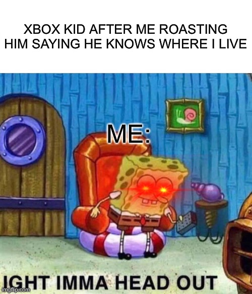 Spongebob Ight Imma Head Out | XBOX KID AFTER ME ROASTING HIM SAYING HE KNOWS WHERE I LIVE; ME: | image tagged in memes,spongebob ight imma head out | made w/ Imgflip meme maker