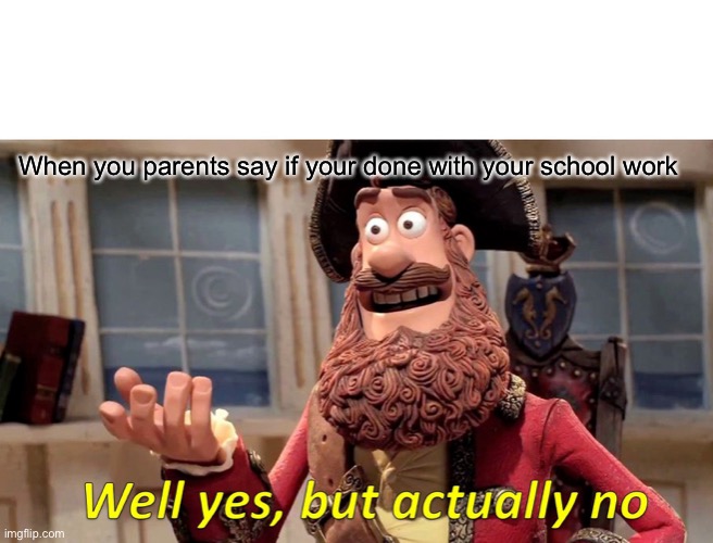 Well Yes, But Actually No | When you parents say if your done with your school work | image tagged in memes,well yes but actually no | made w/ Imgflip meme maker