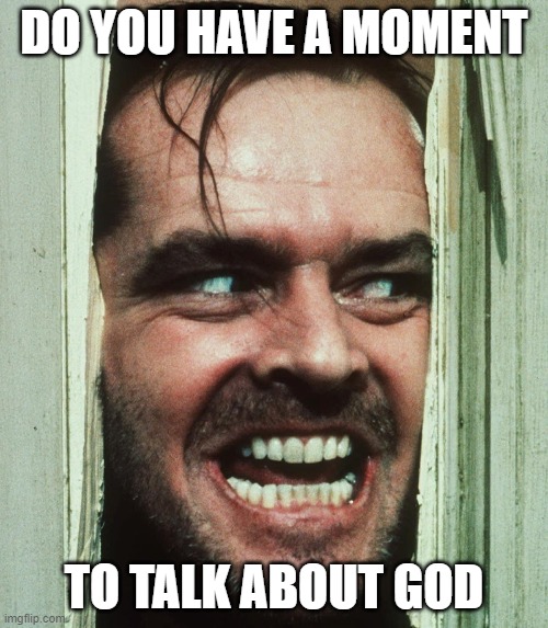 DO YOU HAVE A MOMENT TO TALK ABOUT GOD | DO YOU HAVE A MOMENT; TO TALK ABOUT GOD | image tagged in jack nicholson shining | made w/ Imgflip meme maker