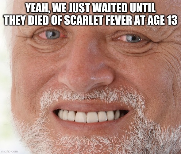 Hide the Pain Harold | YEAH, WE JUST WAITED UNTIL THEY DIED OF SCARLET FEVER AT AGE 13 | image tagged in hide the pain harold | made w/ Imgflip meme maker