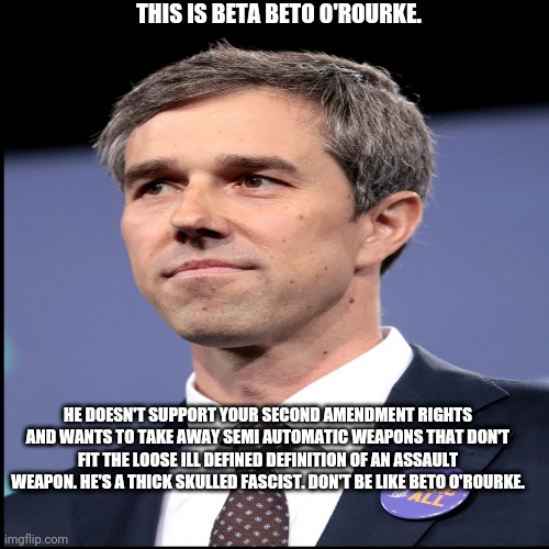 THIS IS BETA BETO O'ROURKE. HE DOESN'T SUPPORT YOUR SECOND AMENDMENT RIGHTS AND WANTS TO TAKE AWAY SEMI AUTOMATIC WEAPONS THAT DON'T FIT THE LOOSE ILL DEFINED DEFINITION OF AN ASSAULT WEAPON. HE'S A THICK SKULLED FASCIST. DON'T BE LIKE BETO O'ROURKE. | image tagged in roasted | made w/ Imgflip meme maker