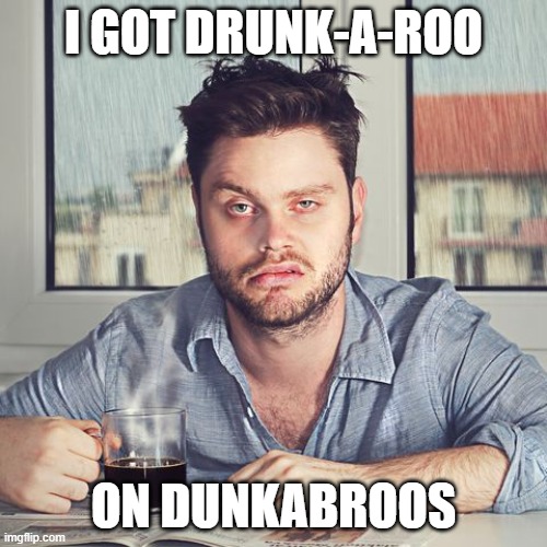 Dunkabroos | I GOT DRUNK-A-ROO; ON DUNKABROOS | image tagged in funny,hangover | made w/ Imgflip meme maker