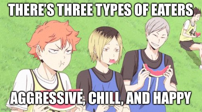 . | THERE’S THREE TYPES OF EATERS; AGGRESSIVE, CHILL, AND HAPPY | image tagged in anime meme | made w/ Imgflip meme maker