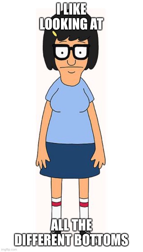 Tina belcher happy birthday | I LIKE LOOKING AT ALL THE DIFFERENT BOTTOMS | image tagged in tina belcher happy birthday | made w/ Imgflip meme maker