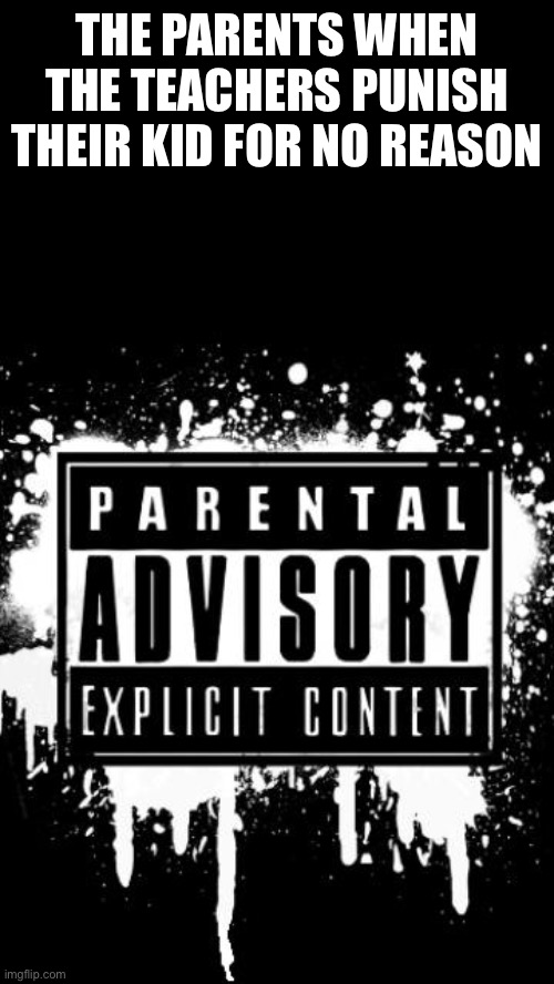 Parental advisory | THE PARENTS WHEN THE TEACHERS PUNISH THEIR KID FOR NO REASON | image tagged in parental advisory | made w/ Imgflip meme maker