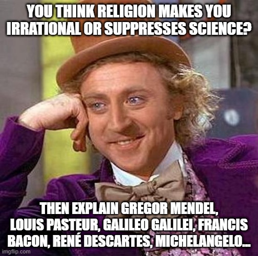 Creepy Condescending Wonka | YOU THINK RELIGION MAKES YOU IRRATIONAL OR SUPPRESSES SCIENCE? THEN EXPLAIN GREGOR MENDEL, LOUIS PASTEUR, GALILEO GALILEI, FRANCIS BACON, RENÉ DESCARTES, MICHELANGELO... | image tagged in memes,creepy condescending wonka,religion,science | made w/ Imgflip meme maker