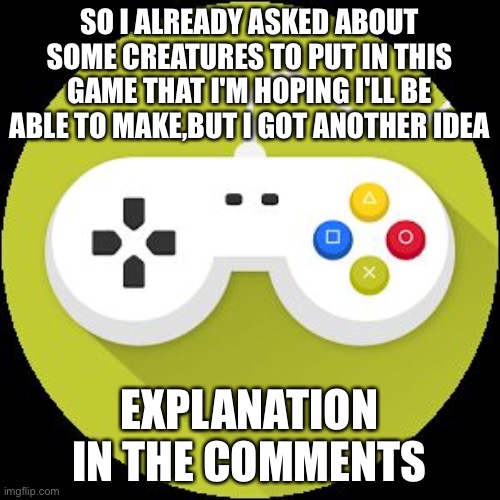 I heard that Toby fox did something like this so I thought I would be cool | SO I ALREADY ASKED ABOUT SOME CREATURES TO PUT IN THIS GAME THAT I'M HOPING I'LL BE ABLE TO MAKE,BUT I GOT ANOTHER IDEA; EXPLANATION IN THE COMMENTS | image tagged in video game controller | made w/ Imgflip meme maker