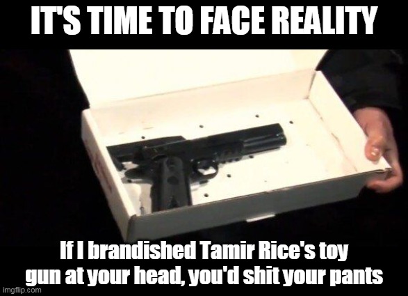 Bad parenting is what killed Tamir Rice | IT'S TIME TO FACE REALITY; If I brandished Tamir Rice's toy gun at your head, you'd shit your pants | image tagged in black lives matter,police,fake news | made w/ Imgflip meme maker