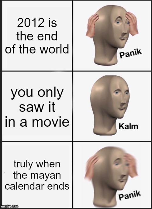 Panik Kalm Panik | 2012 is the end of the world; you only saw it in a movie; truly when the mayan calendar ends | image tagged in memes,panik kalm panik | made w/ Imgflip meme maker