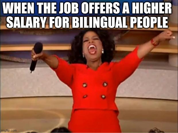 Oprah You Get A | WHEN THE JOB OFFERS A HIGHER SALARY FOR BILINGUAL PEOPLE | image tagged in memes,oprah you get a | made w/ Imgflip meme maker