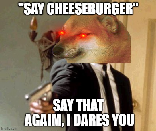 Say That Again I Dare You | "SAY CHEESEBURGER"; SAY THAT
 AGAIM, I DARES YOU | image tagged in memes,say that again i dare you | made w/ Imgflip meme maker