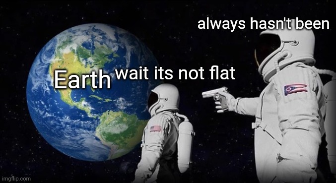 Earth isnt flat |  always hasn't been; wait its not flat; Earth | image tagged in always has been | made w/ Imgflip meme maker