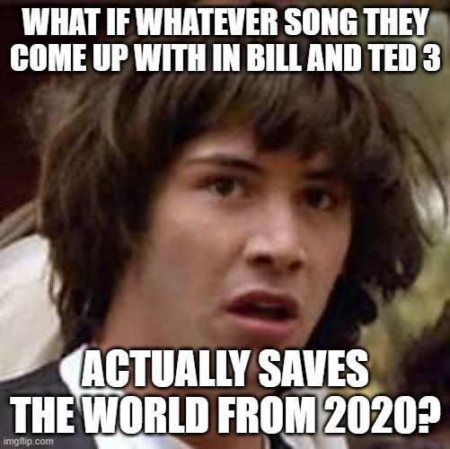 Bill and Ted save the world? | WHAT IF WHATEVER SONG THEY COME UP WITH IN BILL AND TED 3; ACTUALLY SAVES THE WORLD FROM 2020? | image tagged in memes,conspiracy keanu | made w/ Imgflip meme maker