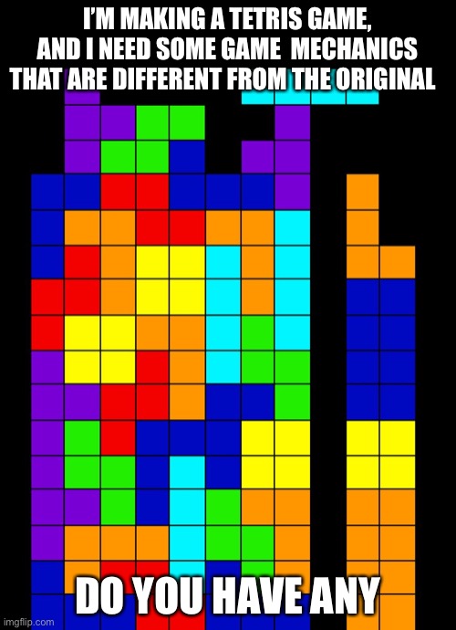Tetris Fail | I’M MAKING A TETRIS GAME, AND I NEED SOME GAME  MECHANICS THAT ARE DIFFERENT FROM THE ORIGINAL; DO YOU HAVE ANY | image tagged in tetris fail | made w/ Imgflip meme maker