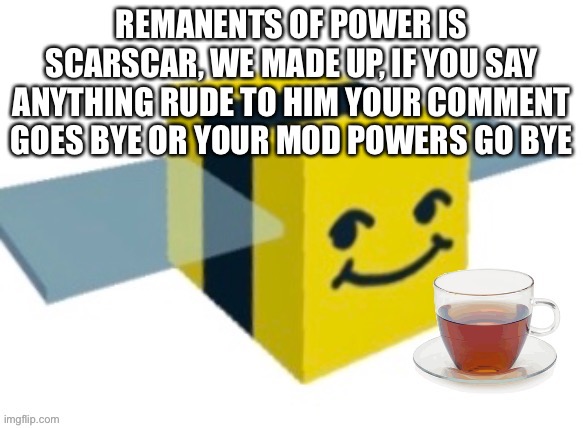 .+. | REMANENTS OF POWER IS SCARSCAR, WE MADE UP, IF YOU SAY ANYTHING RUDE TO HIM YOUR COMMENT GOES BYE OR YOUR MOD POWERS GO BYE | image tagged in melon with tea | made w/ Imgflip meme maker