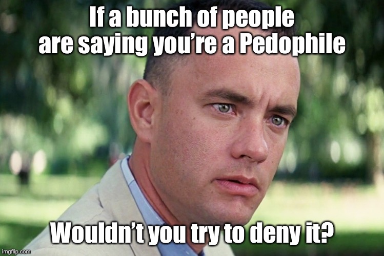 Life is like a box of pizza and hot dogs | If a bunch of people are saying you’re a Pedophile; Wouldn’t you try to deny it? | image tagged in memes,and just like that,pedophiles,boycott hollywood | made w/ Imgflip meme maker