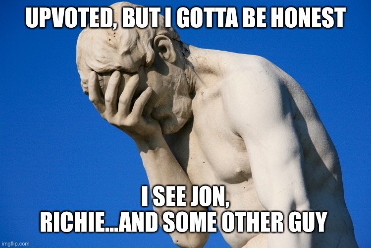 Embarrassed statue  | UPVOTED, BUT I GOTTA BE HONEST I SEE JON, RICHIE...AND SOME OTHER GUY | image tagged in embarrassed statue | made w/ Imgflip meme maker