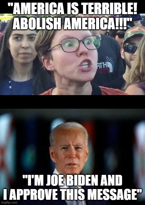 That's a bold strategy Cotton. Let's see if it pays off for them... | "AMERICA IS TERRIBLE! ABOLISH AMERICA!!!"; "I'M JOE BIDEN AND I APPROVE THIS MESSAGE" | image tagged in angry sjw,joe biden,democrats,america | made w/ Imgflip meme maker