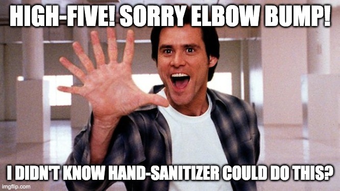 High Five Everyone! | HIGH-FIVE! SORRY ELBOW BUMP! I DIDN'T KNOW HAND-SANITIZER COULD DO THIS? | image tagged in how many jim carey | made w/ Imgflip meme maker