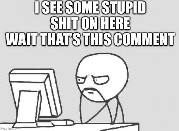 Computer Guy Meme | I SEE SOME STUPID SHIT ON HERE
WAIT THAT’S THIS COMMENT | image tagged in memes,computer guy | made w/ Imgflip meme maker