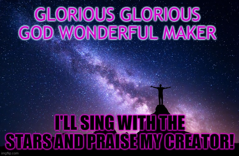 GLORIOUS GLORIOUS GOD WONDERFUL MAKER; I'LL SING WITH THE STARS AND PRAISE MY CREATOR! | made w/ Imgflip meme maker