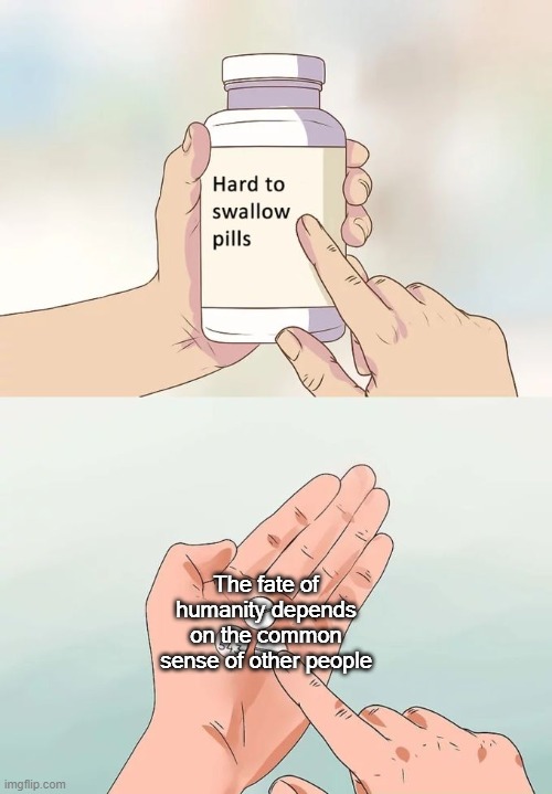 Me irl | The fate of humanity depends on the common sense of other people | image tagged in memes,hard to swallow pills | made w/ Imgflip meme maker