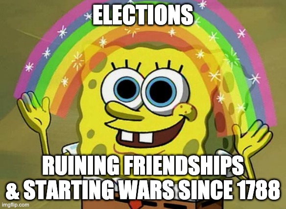 Imagination Spongebob Meme | ELECTIONS; RUINING FRIENDSHIPS & STARTING WARS SINCE 1788 | image tagged in memes,imagination spongebob | made w/ Imgflip meme maker