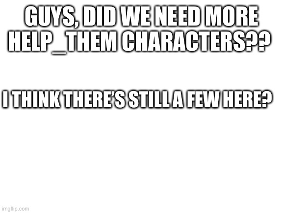 (Read the comments) | GUYS, DID WE NEED MORE HELP_THEM CHARACTERS?? I THINK THERE’S STILL A FEW HERE? | image tagged in blank white template,memes,funny,announcement | made w/ Imgflip meme maker