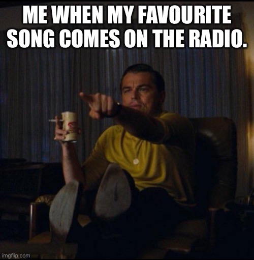 Leonardo DiCaprio Pointing | ME WHEN MY FAVOURITE SONG COMES ON THE RADIO. | image tagged in leonardo dicaprio pointing | made w/ Imgflip meme maker
