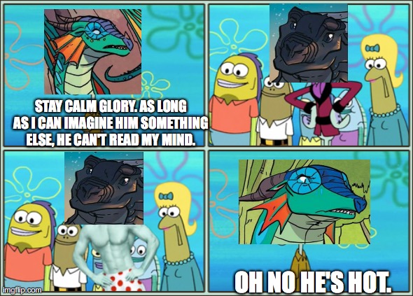 Glory's First Encounter With Deathbringer | STAY CALM GLORY. AS LONG AS I CAN IMAGINE HIM SOMETHING ELSE, HE CAN'T READ MY MIND. OH NO HE'S HOT. | image tagged in oh no he's hot,spongebob,wings of fire | made w/ Imgflip meme maker
