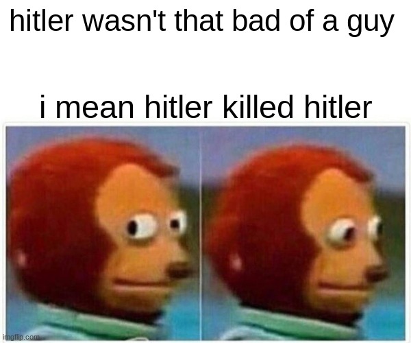 Monkey Puppet Meme | hitler wasn't that bad of a guy; i mean hitler killed hitler | image tagged in memes,monkey puppet | made w/ Imgflip meme maker