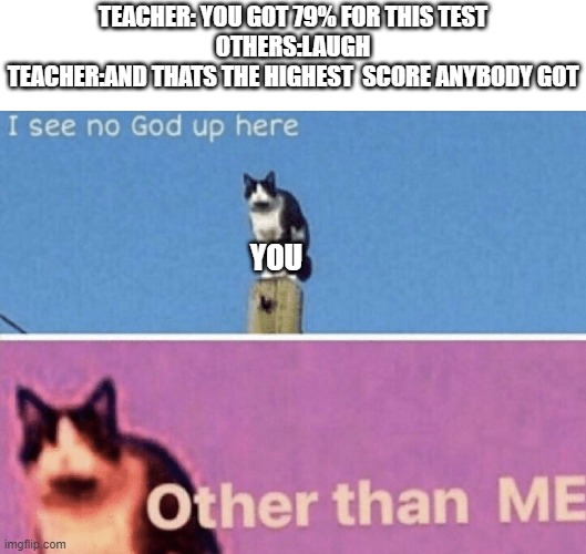 I see no god up here other than me | TEACHER: YOU GOT 79% FOR THIS TEST
OTHERS:LAUGH
TEACHER:AND THATS THE HIGHEST  SCORE ANYBODY GOT; YOU | image tagged in i see no god up here other than me | made w/ Imgflip meme maker