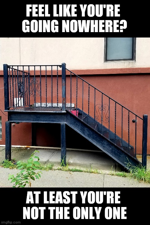 Going, going ... still here. | FEEL LIKE YOU'RE 
GOING NOWHERE? AT LEAST YOU'RE 
NOT THE ONLY ONE | image tagged in stairway to nowhere,going nowhere,nowhere together,pointless,life is a joke | made w/ Imgflip meme maker