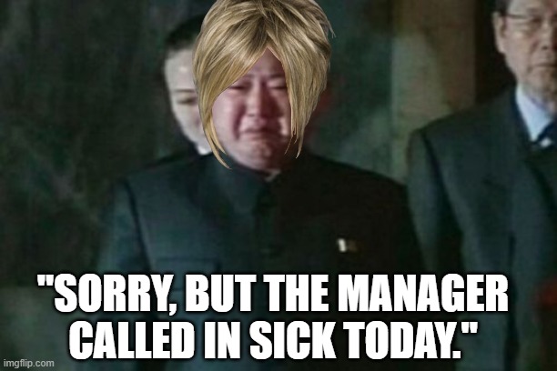 Kim Jong Un Sad | "SORRY, BUT THE MANAGER CALLED IN SICK TODAY." | image tagged in memes,kim jong un sad | made w/ Imgflip meme maker