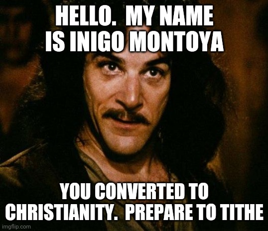 Inigo Montoya Meme | HELLO.  MY NAME IS INIGO MONTOYA; YOU CONVERTED TO CHRISTIANITY.  PREPARE TO TITHE | image tagged in memes,inigo montoya | made w/ Imgflip meme maker