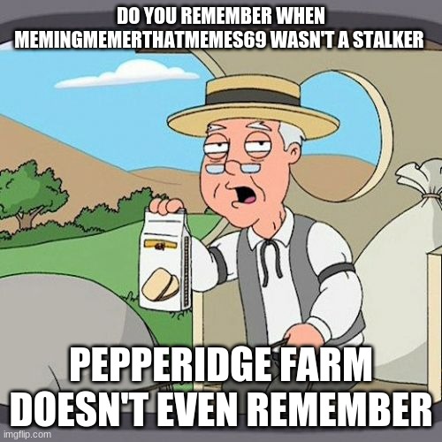 Pepperidge Farm Remembers Meme | DO YOU REMEMBER WHEN MEMINGMEMERTHATMEMES69 WASN'T A STALKER; PEPPERIDGE FARM DOESN'T EVEN REMEMBER | image tagged in memes,pepperidge farm remembers | made w/ Imgflip meme maker