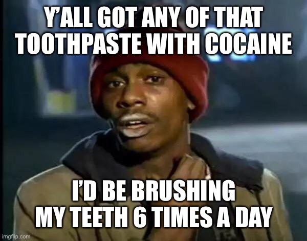 Y'all Got Any More Of That Meme | Y’ALL GOT ANY OF THAT TOOTHPASTE WITH COCAINE I’D BE BRUSHING MY TEETH 6 TIMES A DAY | image tagged in memes,y'all got any more of that | made w/ Imgflip meme maker